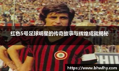 红色5号足球明星的传奇故事与辉煌成就揭秘