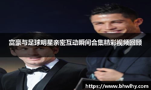 富豪与足球明星亲密互动瞬间合集精彩视频回顾