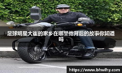 足球明星大崔的家乡在哪里他背后的故事你知道吗