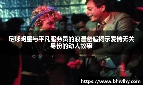 足球明星与平凡服务员的浪漫邂逅揭示爱情无关身份的动人故事